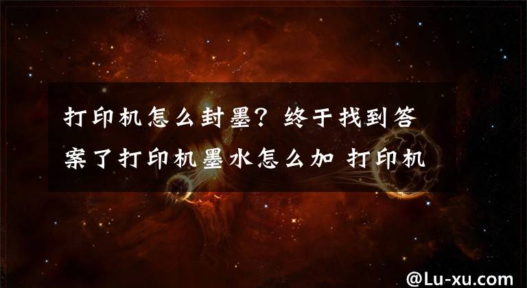 打印机怎么封墨？终于找到答案了打印机墨水怎么加 打印机墨水怎么洗掉