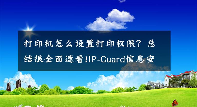 打印机怎么设置打印权限？总结很全面速看!IP-Guard信息安全终端管理-打印管控