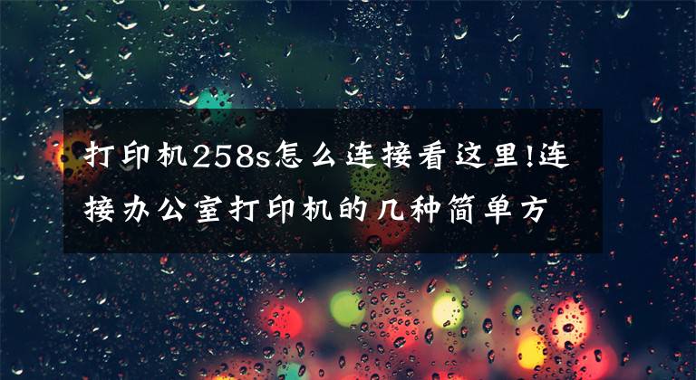 打印机258s怎么连接看这里!连接办公室打印机的几种简单方法