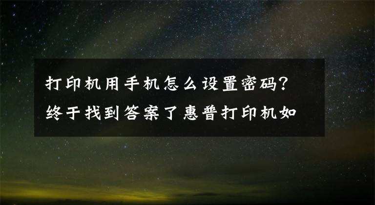 打印机用手机怎么设置密码？终于找到答案了惠普打印机如何移动端连接，无线打印