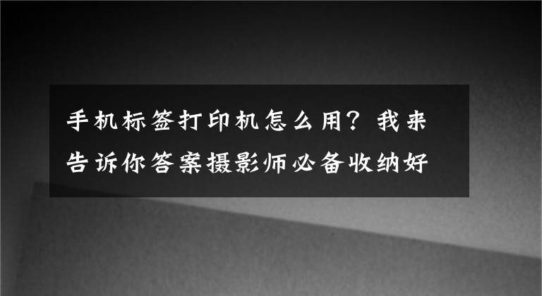 手机标签打印机怎么用？我来告诉你答案摄影师必备收纳好帮手：汉印Q2无线标签打印机