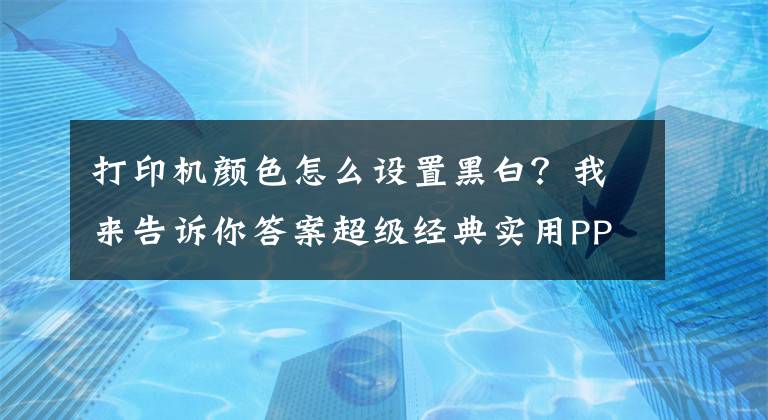 打印机颜色怎么设置黑白？我来告诉你答案超级经典实用PPT技巧——打印出清晰可读的PPT文档