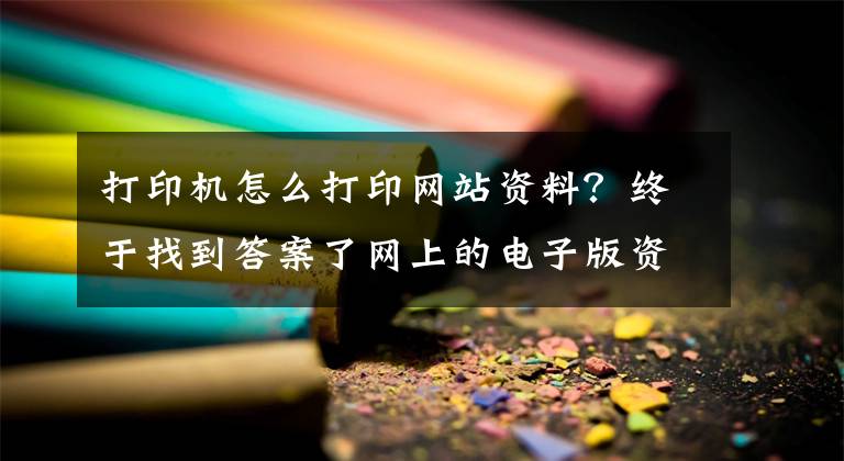 打印机怎么打印网站资料？终于找到答案了网上的电子版资料怎么打印？