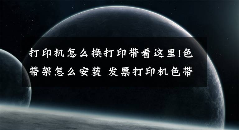 打印机怎么换打印带看这里!色带架怎么安装 发票打印机色带架怎么换