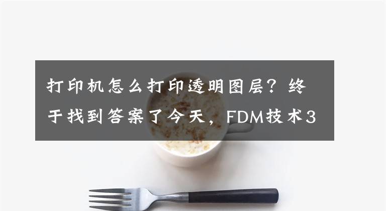 打印机怎么打印透明图层？终于找到答案了今天，FDM技术3D打印出透明物体，媲美玻璃窗