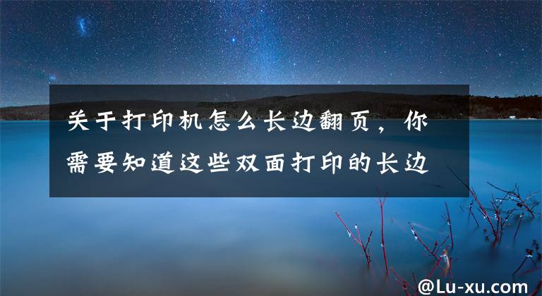 关于打印机怎么长边翻页，你需要知道这些双面打印的长边翻转和短边翻转是什么意思？