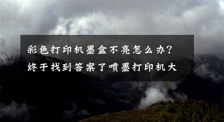 彩色打印机墨盒不亮怎么办？终于找到答案了喷墨打印机大墨盒常见故障原因和处理方法（一）