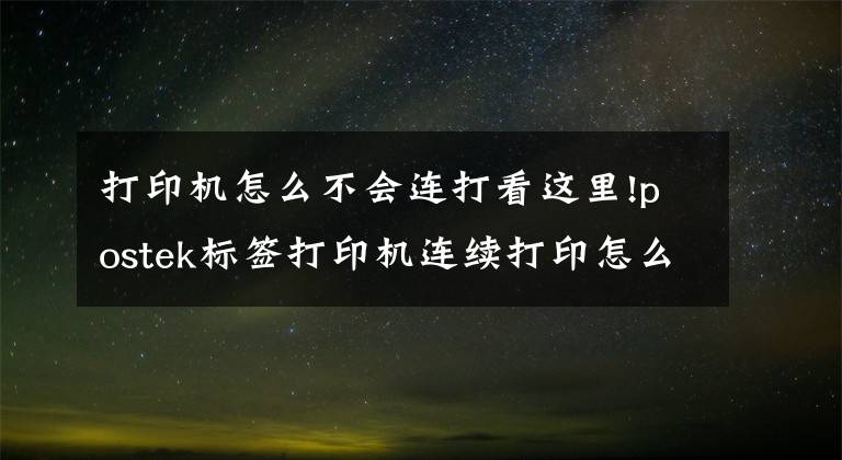 打印机怎么不会连打看这里!postek标签打印机连续打印怎么设置