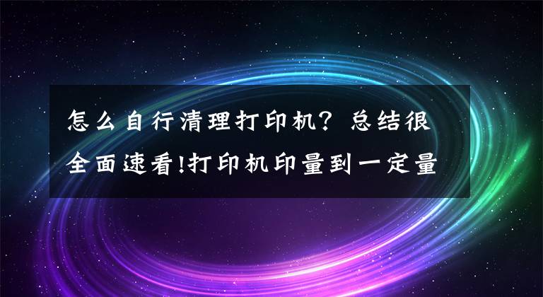 怎么自行清理打印机？总结很全面速看!打印机印量到一定量时，该怎么彻底清理呢？