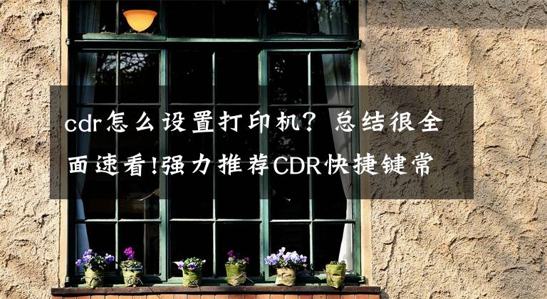 cdr怎么设置打印机？总结很全面速看!强力推荐CDR快捷键常识小技巧大全，记得收藏