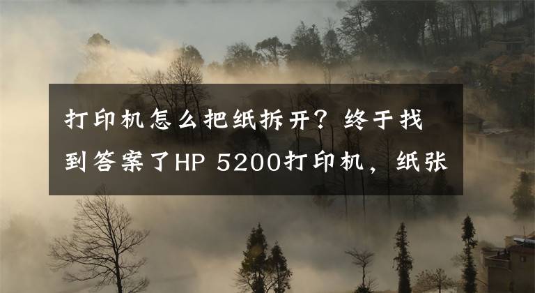 打印机怎么把纸拆开？终于找到答案了HP 5200打印机，纸张连续进纸，导致卡纸，分享下拆机和维修方法