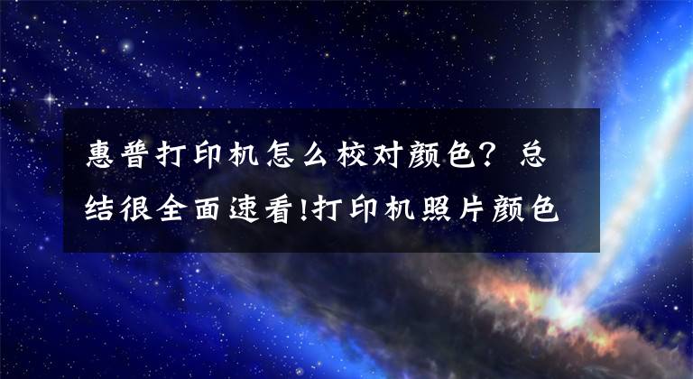 惠普打印机怎么校对颜色？总结很全面速看!打印机照片颜色不正失真偏色怎么调？