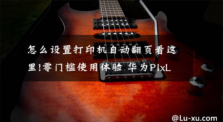 怎么设置打印机自动翻页看这里!零门槛使用体验 华为PlxLab X1鸿蒙打印机发布 你觉得香不香文章配图