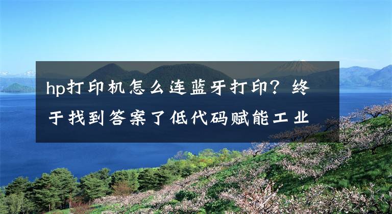 hp打印机怎么连蓝牙打印？终于找到答案了低代码赋能工业物联网：教你如何对接蓝牙打印手持一体机