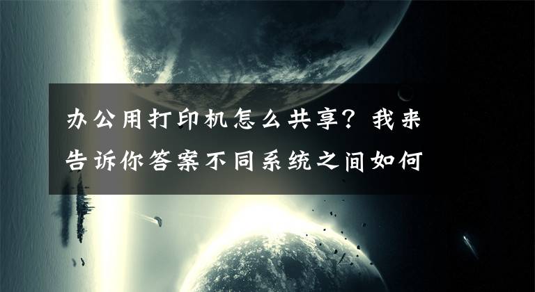 办公用打印机怎么共享？我来告诉你答案不同系统之间如何共享打印机，一分钟教会你