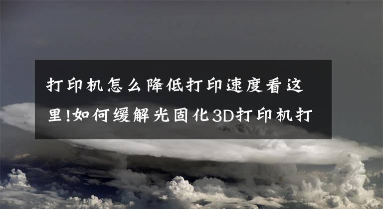 打印机怎么降低打印速度看这里!如何缓解光固化3D打印机打印时翘曲和打印效率高的原因是什么