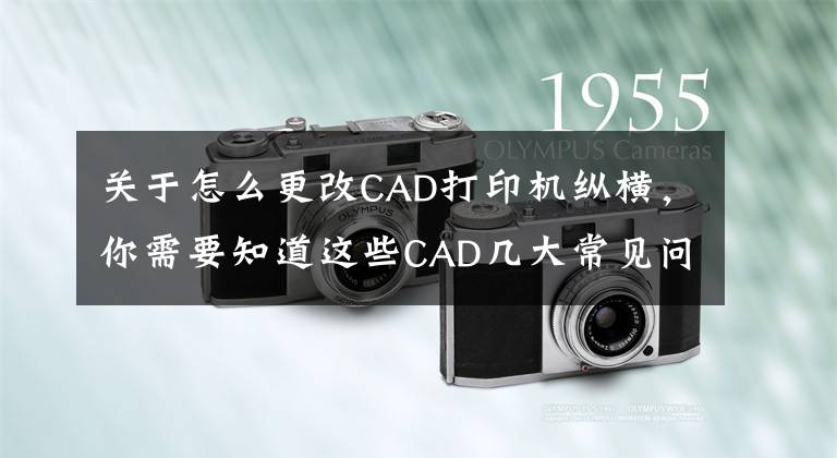 关于怎么更改CAD打印机纵横，你需要知道这些CAD几大常见问题解决方法，新手必看！