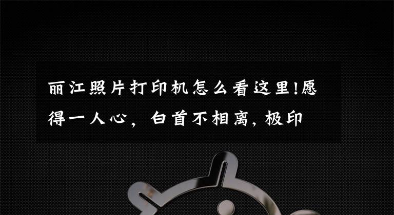 丽江照片打印机怎么看这里!愿得一人心，白首不相离, 极印手机照片打印机入手体验