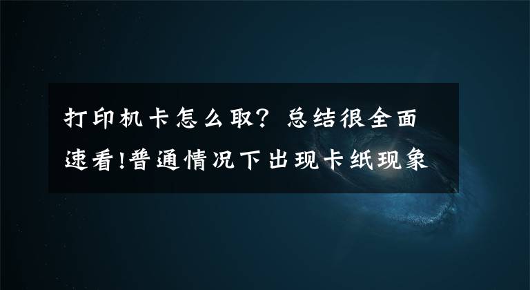 打印机卡怎么取？总结很全面速看!普通情况下出现卡纸现象我们可以这样解决