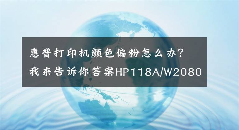 惠普打印机颜色偏粉怎么办？我来告诉你答案HP118A/W2080A粉盒打印稿件色彩浅淡