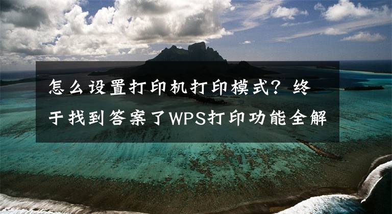 怎么设置打印机打印模式？终于找到答案了WPS打印功能全解看这里（建议转发收藏）