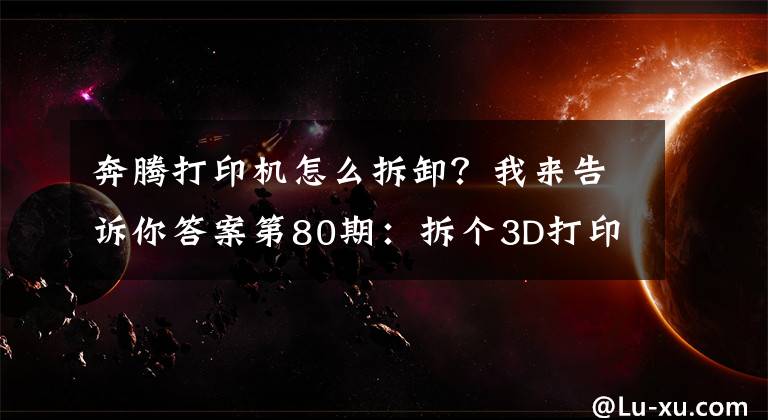 奔腾打印机怎么拆卸？我来告诉你答案第80期：拆个3D打印机让你看个够！