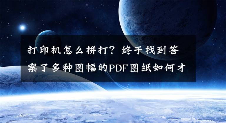 打印机怎么拼打？终于找到答案了多种图幅的PDF图纸如何才能打印成A0图幅，看完就会PDF图纸拼图！