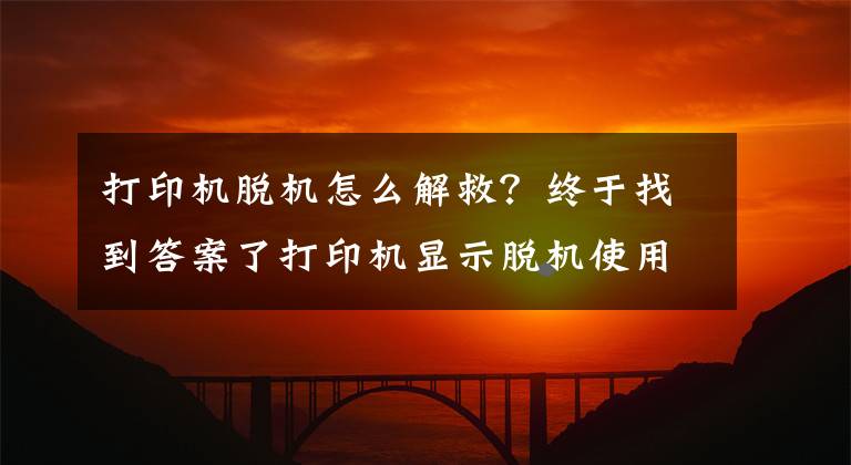 打印机脱机怎么解救？终于找到答案了打印机显示脱机使用打印机不能打印