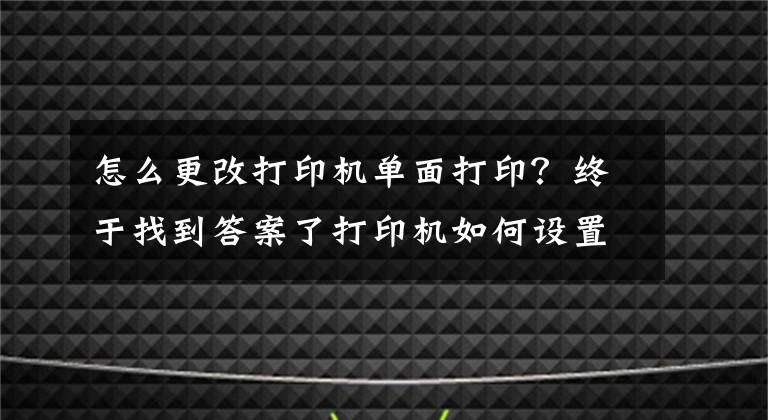 怎么更改打印机单面打印？终于找到答案了打印机如何设置双面打印和技巧