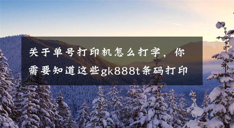 关于单号打印机怎么打字，你需要知道这些gk888t条码打印机使用教程