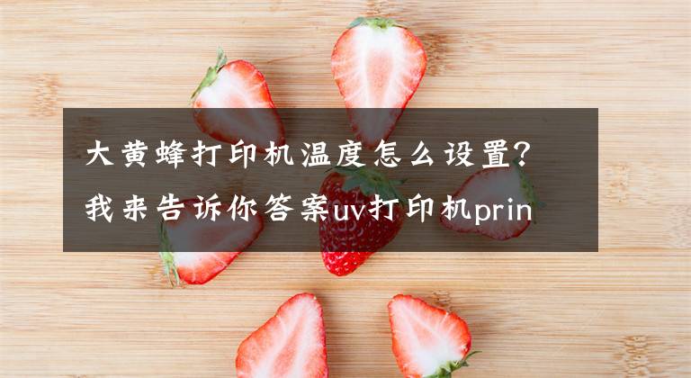 大黄蜂打印机温度怎么设置？我来告诉你答案uv打印机printermanager打印操作教程