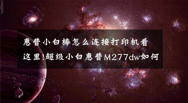 惠普小白棒怎么连接打印机看这里!超级小白惠普M277dw如何重新定义彩色打印机?