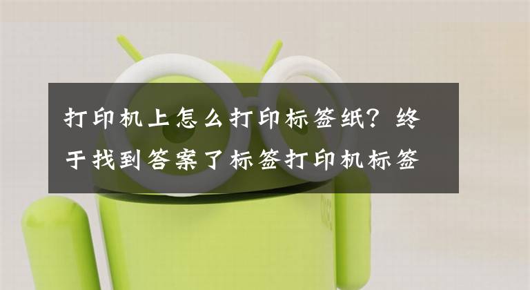 打印机上怎么打印标签纸？终于找到答案了标签打印机标签设置方法