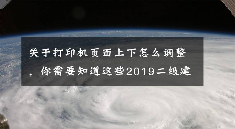 关于打印机页面上下怎么调整，你需要知道这些2019二级建造师准考证打印出来是两页怎么调？二建考生须知