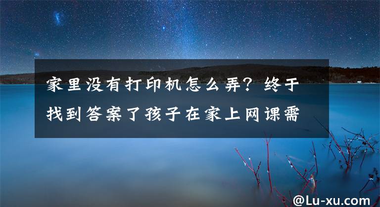 家里没有打印机怎么弄？终于找到答案了孩子在家上网课需要打印作业，哪里可以打印？