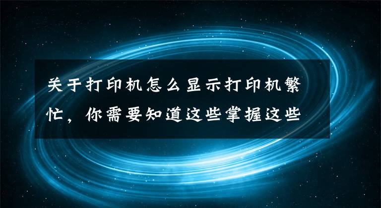 关于打印机怎么显示打印机繁忙，你需要知道这些掌握这些打印机常见问题及解决办法，再也不用花钱维修了