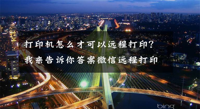 打印机怎么才可以远程打印？我来告诉你答案微信远程打印来了 惠普发布Smart Tank