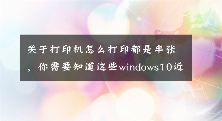 关于打印机怎么打印都是半张，你需要知道这些windows10近期打印出现打印不全，只打一半，如何处理