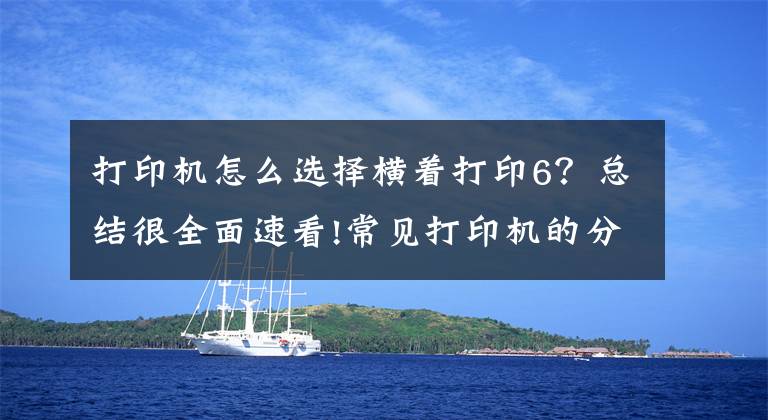 打印机怎么选择横着打印6？总结很全面速看!常见打印机的分类以及使用