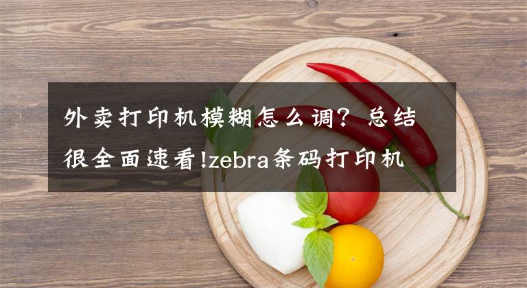 外卖打印机模糊怎么调？总结很全面速看!zebra条码打印机打印模糊