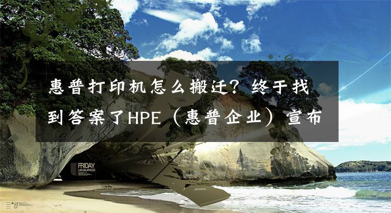 惠普打印机怎么搬迁？终于找到答案了HPE（惠普企业）宣布将总部从硅谷迁至德州