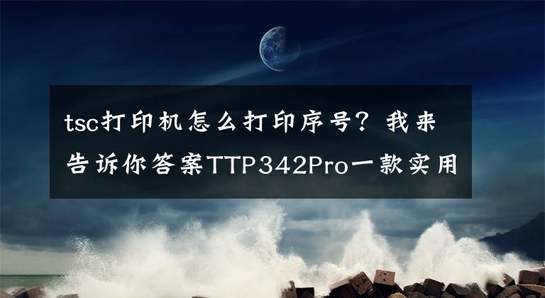 tsc打印机怎么打印序号？我来告诉你答案TTP342Pro一款实用的条码打印机