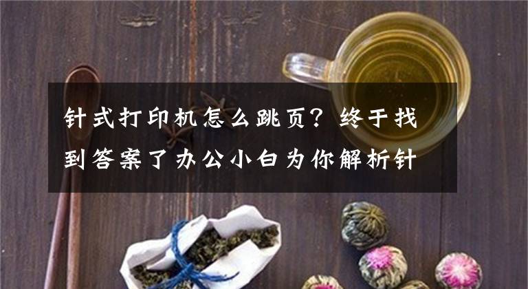 针式打印机怎么跳页？终于找到答案了办公小白为你解析针式打印机原理与奥秘 来看吧