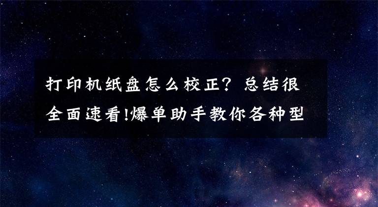 打印机纸盘怎么校正？总结很全面速看!爆单助手教你各种型号打印机校验方法