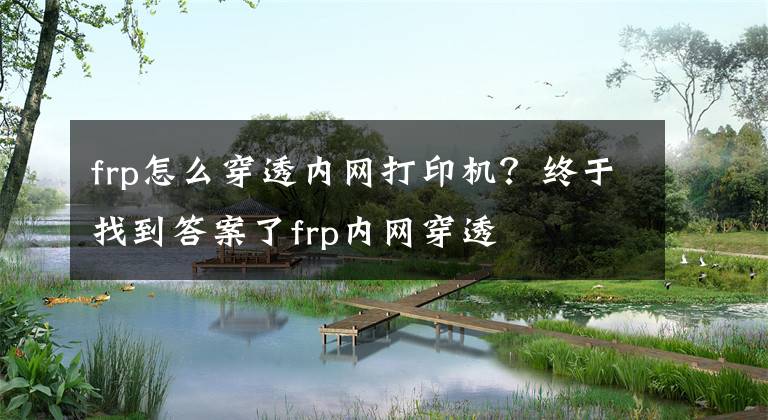 frp怎么穿透内网打印机？终于找到答案了frp内网穿透