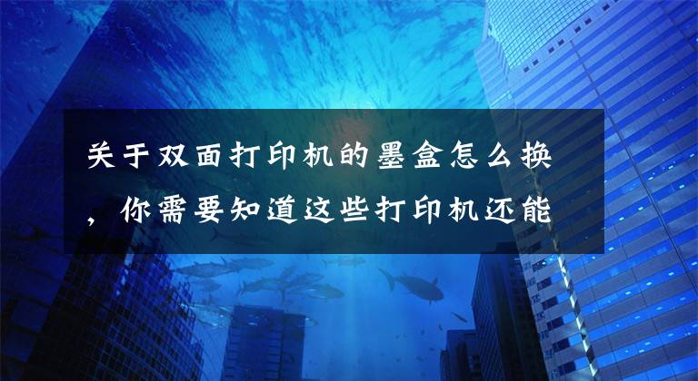 关于双面打印机的墨盒怎么换，你需要知道这些打印机还能这样玩？手帐、照片趣味打印，还能自己印衣服......