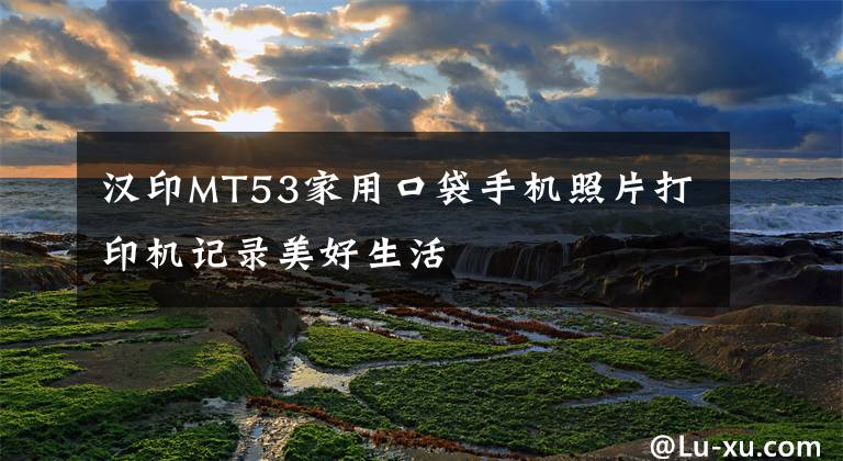 汉印MT53家用口袋手机照片打印机记录美好生活