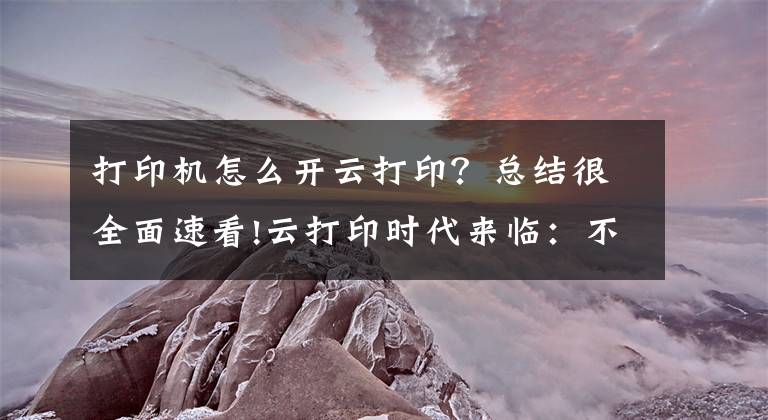 打印机怎么开云打印？总结很全面速看!云打印时代来临：不用下载APP，惠普&兄弟云打印搞定打印任务