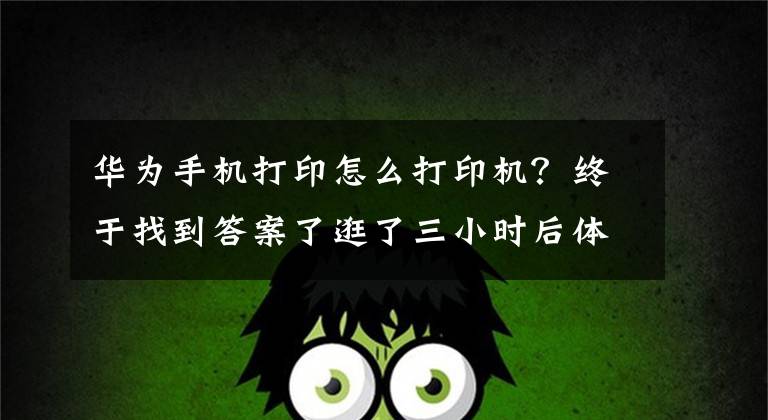 华为手机打印怎么打印机？终于找到答案了逛了三小时后体验区后，彻底看清了华为