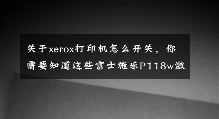 关于xerox打印机怎么开关，你需要知道这些富士施乐P118w激光打印机